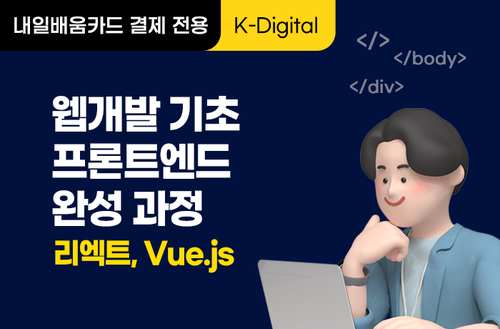 [K-디지털] 웹개발 기초 프론트엔드 프로젝트 완성 과정( 리액트, Vue js )